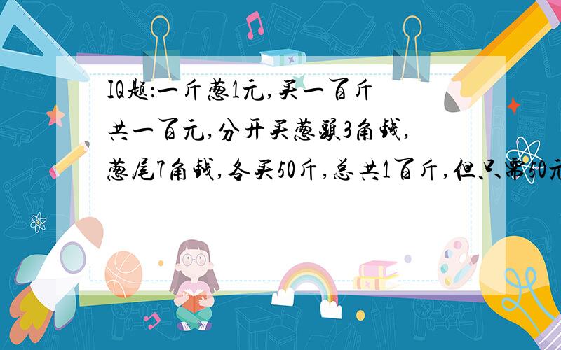 IQ题：一斤葱1元,买一百斤共一百元,分开买葱头3角钱,葱尾7角钱,各买50斤,总共1百斤,但只需50元,为