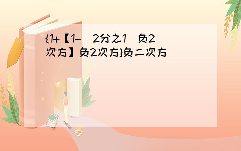 {1+【1-（2分之1）负2次方】负2次方}负二次方