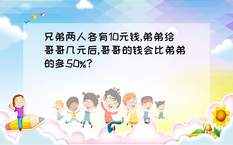 兄弟两人各有10元钱,弟弟给哥哥几元后,哥哥的钱会比弟弟的多50%?