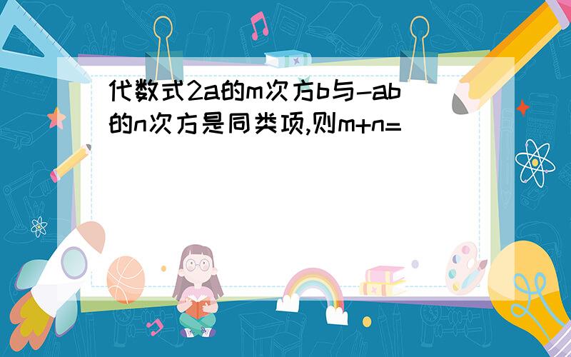 代数式2a的m次方b与-ab的n次方是同类项,则m+n=（ ）