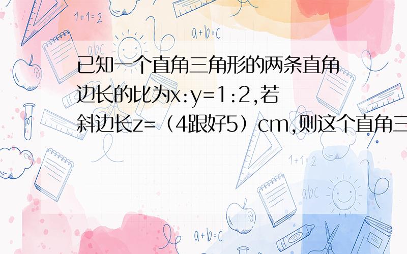 已知一个直角三角形的两条直角边长的比为x:y=1:2,若斜边长z=（4跟好5）cm,则这个直角三角形的面积是?CM过程要讲详细