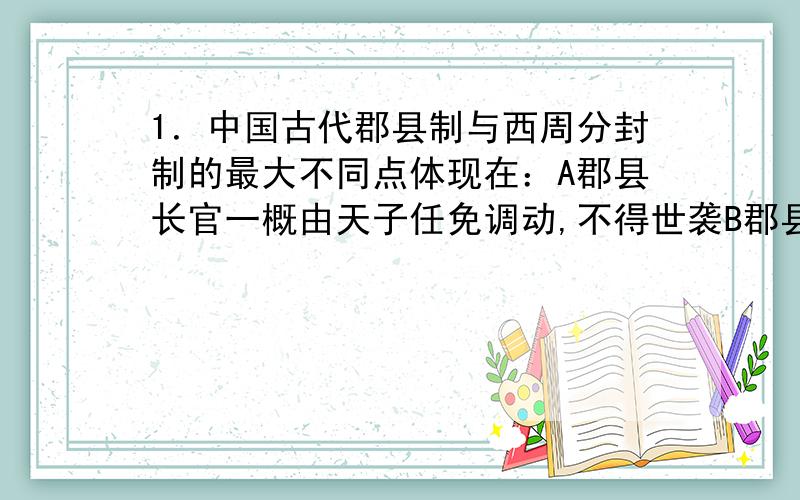 1．中国古代郡县制与西周分封制的最大不同点体现在：A郡县长官一概由天子任免调动,不得世袭B郡县制与分封制的官吏来源不同请问B为什么不对 两者什么区别 最好用自己的话回答,下同2柳