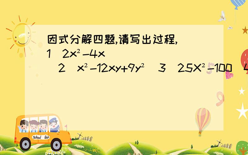 因式分解四题,请写出过程,（1）2x²-4x (2)x²-12xy+9y²(3)25X²-100(4)12x²y-2X三次方-18xy²
