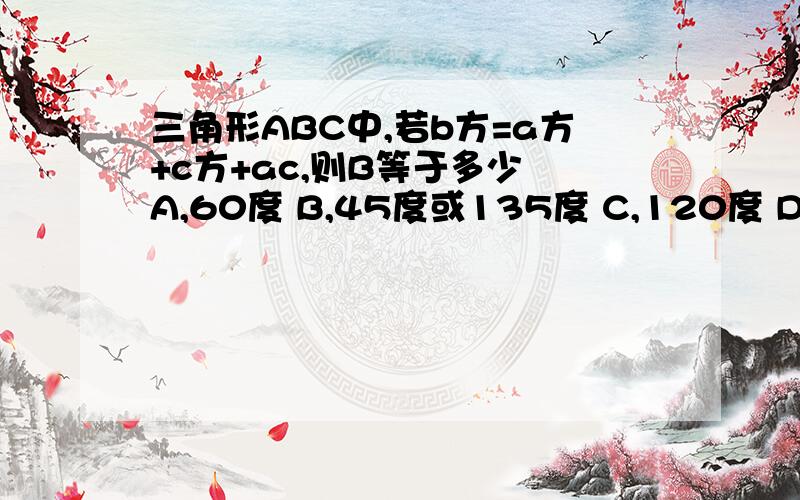 三角形ABC中,若b方=a方+c方+ac,则B等于多少 A,60度 B,45度或135度 C,120度 D,30度 急用,有过