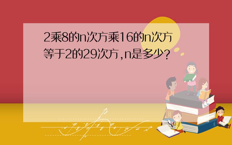 2乘8的n次方乘16的n次方等于2的29次方,n是多少?