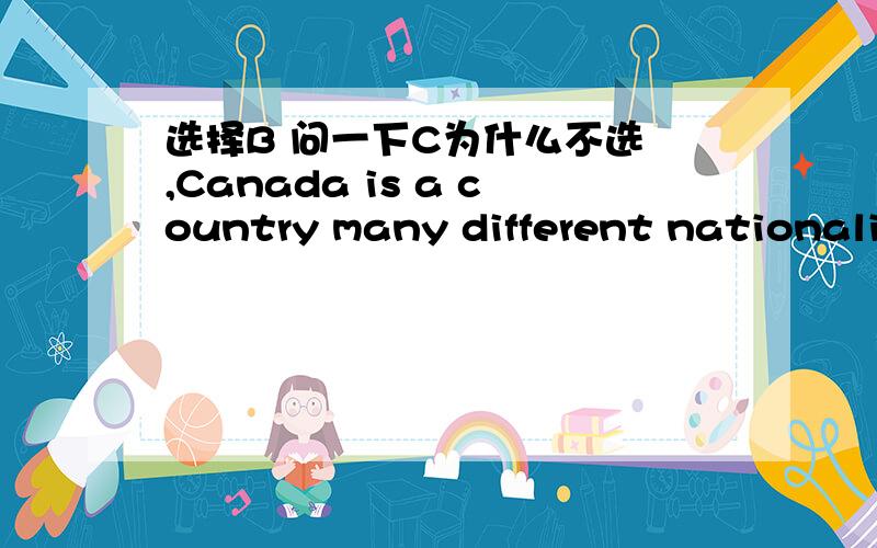 选择B 问一下C为什么不选 ,Canada is a country many different nationalities as well as one with foreign immigrants the majority of its population.A．making up of; occupied withB．consisting of; making upC．made up of; consisting ofD．cons