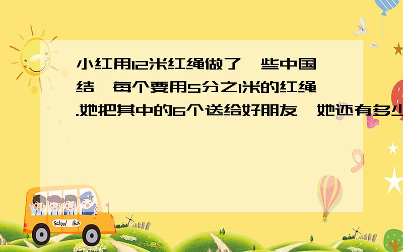 小红用12米红绳做了一些中国结,每个要用5分之1米的红绳.她把其中的6个送给好朋友,她还有多少个?