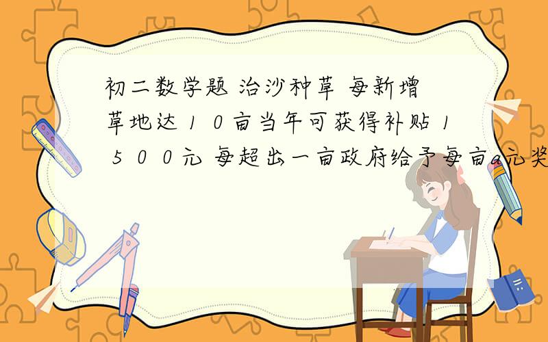 初二数学题 治沙种草 每新增草地达１０亩当年可获得补贴１５００元 每超出一亩政府给予每亩a元奖励初二数学题治沙种草每新增草地达１０亩当年可获得补贴１５００元 每超出一亩政府