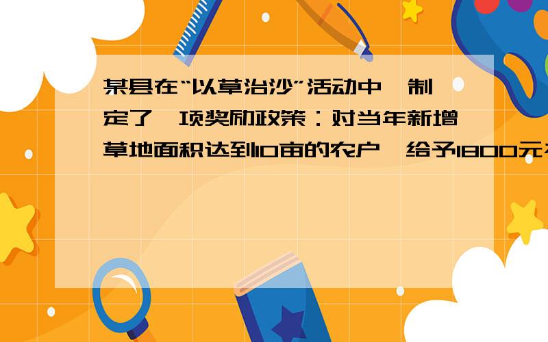 某县在“以草治沙”活动中,制定了一项奖励政策：对当年新增草地面积达到10亩的农户,给予1800元补贴,且每超出1亩,再给予a元奖励.此外,草地从下一年起平均每亩每年可获b元的种草收入.某农