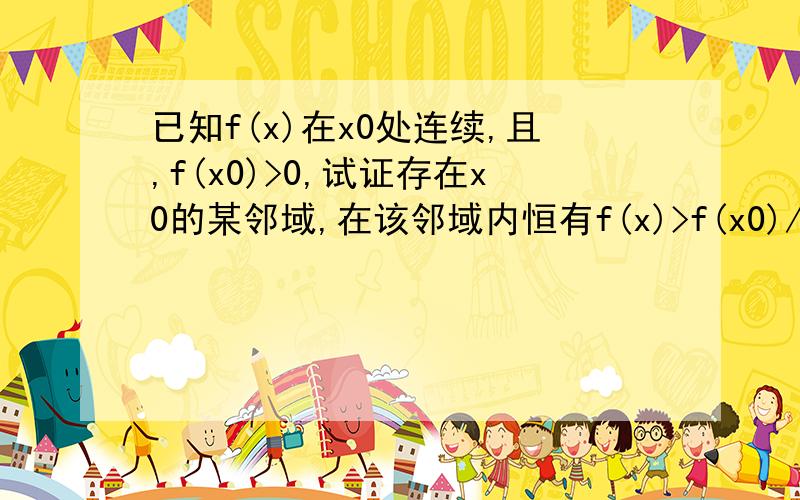 已知f(x)在x0处连续,且,f(x0)>0,试证存在x0的某邻域,在该邻域内恒有f(x)>f(x0)/2