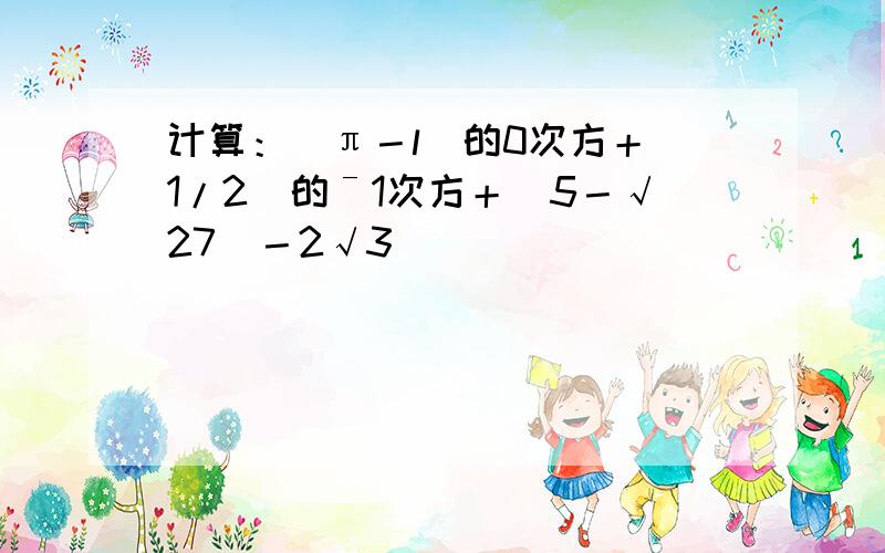 计算：（π－l）的0次方＋（1/2）的ˉ1次方＋|5－√27|－2√3