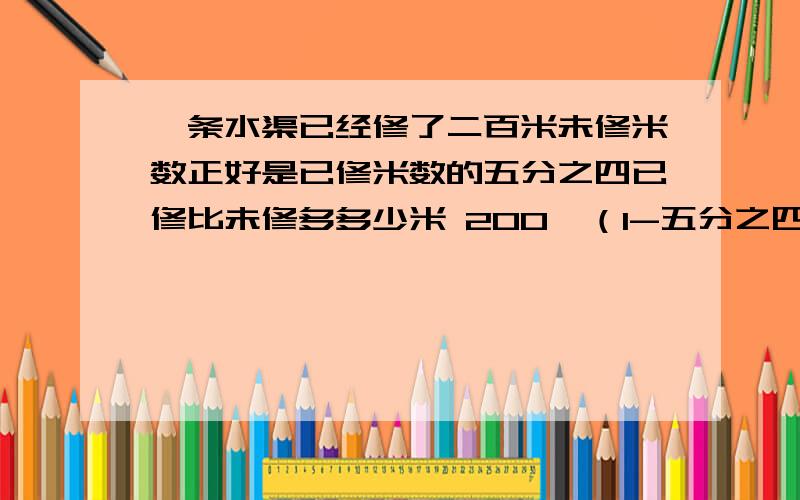 一条水渠已经修了二百米未修米数正好是已修米数的五分之四已修比未修多多少米 200*（1-五分之四）一条水渠已经修了二百米未修米数正好是已修米数的五分之四已修比未修多多少米200*（1-