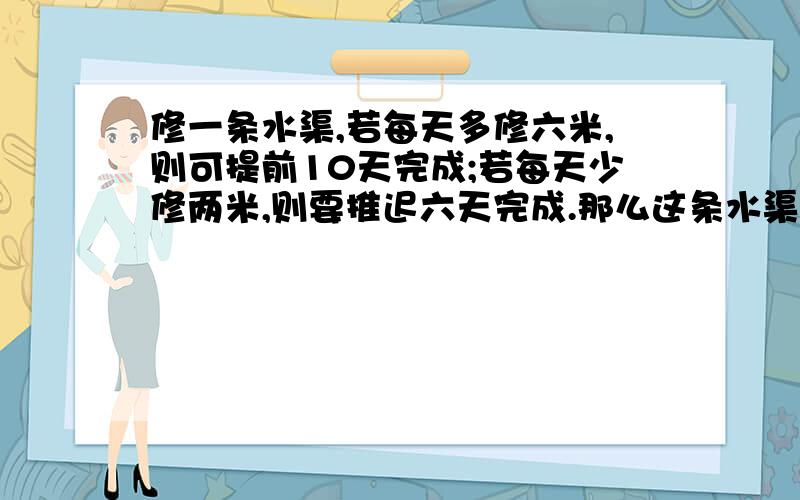 修一条水渠,若每天多修六米,则可提前10天完成;若每天少修两米,则要推迟六天完成.那么这条水渠长多少米?