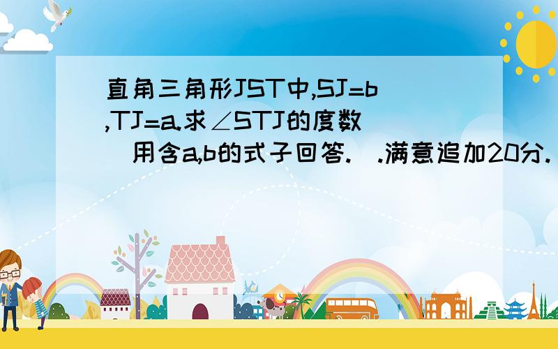 直角三角形JST中,SJ=b,TJ=a.求∠STJ的度数（用含a,b的式子回答.）.满意追加20分.