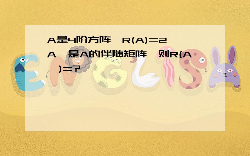 A是4阶方阵,R(A)=2,A*是A的伴随矩阵,则R(A*)=?