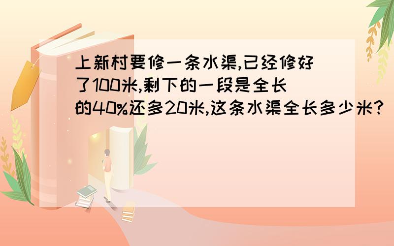 上新村要修一条水渠,已经修好了100米,剩下的一段是全长的40%还多20米,这条水渠全长多少米?