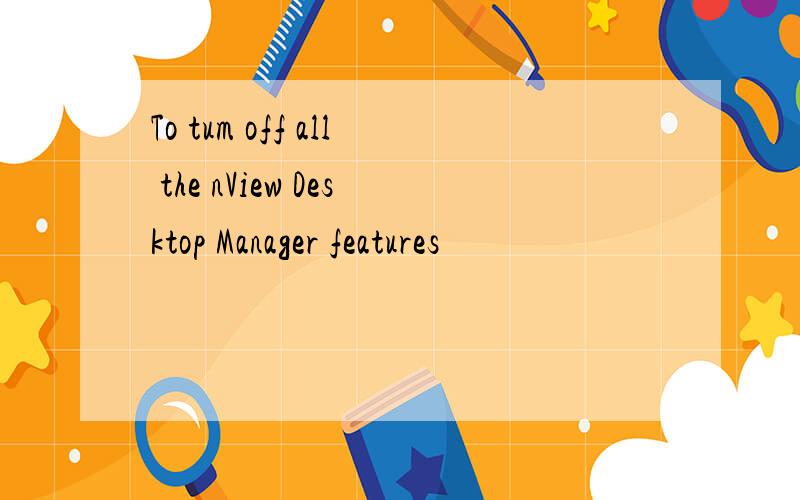 To tum off all the nView Desktop Manager features