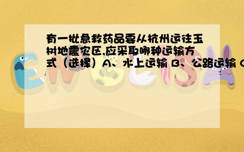 有一批急救药品要从杭州运往玉树地震灾区,应采取哪种运输方式（选择）A、水上运输 B、公路运输 C、航空运输 D、铁路运输