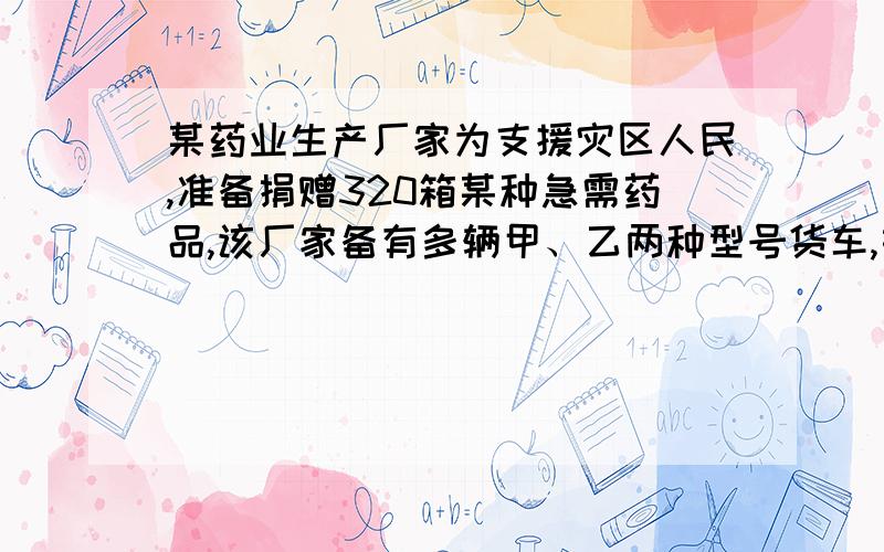 某药业生产厂家为支援灾区人民,准备捐赠320箱某种急需药品,该厂家备有多辆甲、乙两种型号货车,如果单用甲型号车若干辆,则装满每车后还余20箱未装.如果单独用同样辆数的乙型号车装,则