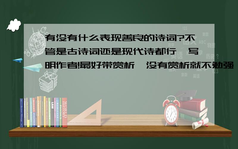 有没有什么表现善良的诗词?不管是古诗词还是现代诗都行,写明作者!最好带赏析,没有赏析就不勉强,有分加!