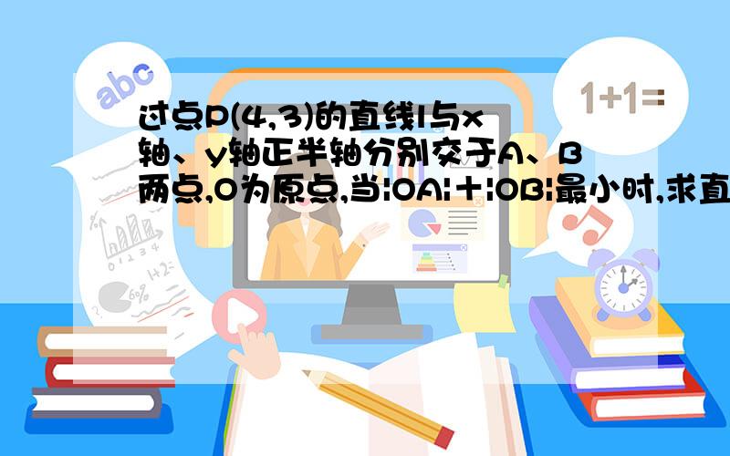 过点P(4,3)的直线l与x轴、y轴正半轴分别交于A、B两点,O为原点,当|OA|＋|OB|最小时,求直线l的方程