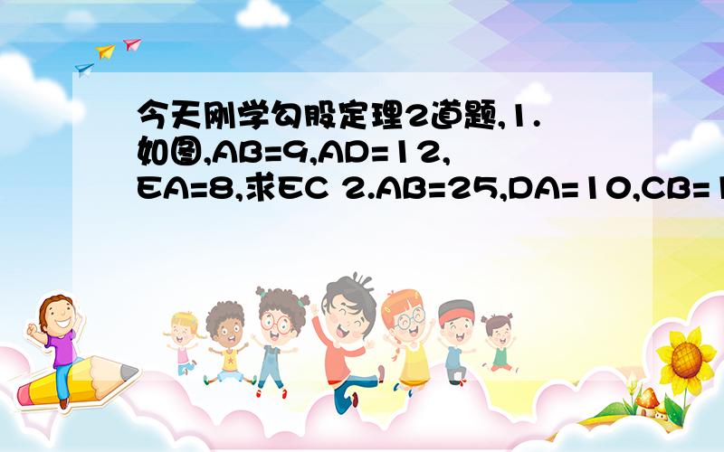 今天刚学勾股定理2道题,1.如图,AB=9,AD=12,EA=8,求EC 2.AB=25,DA=10,CB=15,DA与AB垂直,CB与AB垂直,求EA 图一：图二