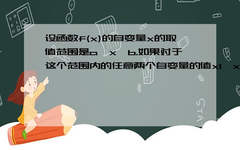 设函数f(x)的自变量x的取值范围是a≤x≤b.如果对于这个范围内的任意两个自变量的值x1,x2,当x1＜x2时,都有f(x1)＜f(x2),那么就说函数f(x)在a≤x≤b上是增函数（即随着x的增大,相应的f(x)也随着增