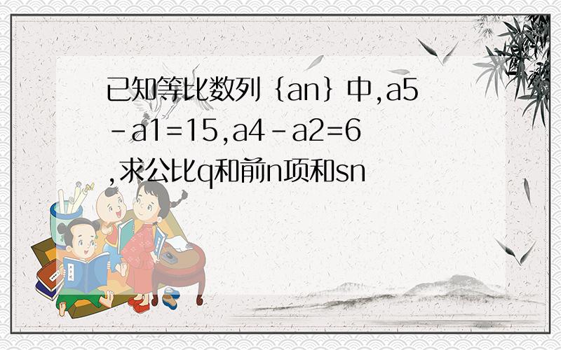 已知等比数列｛an｝中,a5-a1=15,a4－a2=6,求公比q和前n项和sn