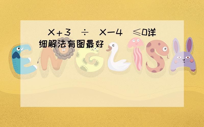 （X＋3）÷(X一4)≤0详细解法有图最好