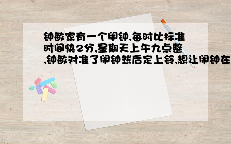 钟敏家有一个闹钟,每时比标准时间快2分,星期天上午九点整,钟敏对准了闹钟然后定上铃,想让闹钟在11点半闹铃,提醒她帮妈妈做饭,钟敏应当将闹钟的铃定在几点几分?