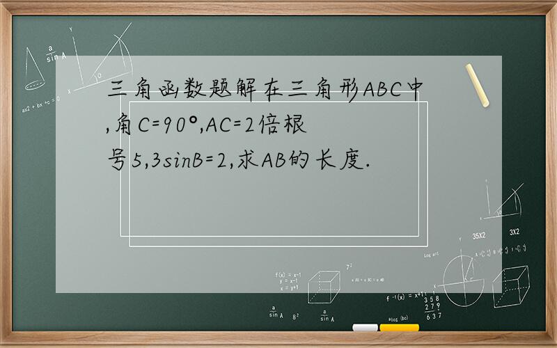 三角函数题解在三角形ABC中,角C=90°,AC=2倍根号5,3sinB=2,求AB的长度.