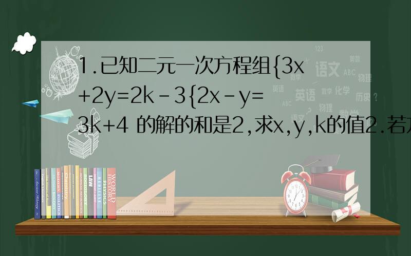 1.已知二元一次方程组{3x+2y=2k-3{2x-y=3k+4 的解的和是2,求x,y,k的值2.若方程组{a1x+b1y=c1{a2x+b2y=c2 的解是{x=3{y=4,求方程组{3*a1x+2*b1y=5c1{3*a2x+2*b2y=5c2