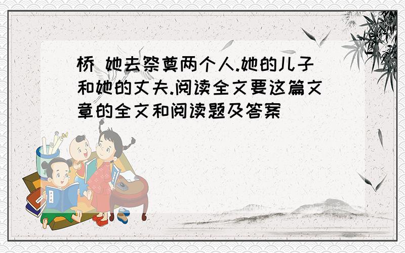 桥 她去祭奠两个人.她的儿子和她的丈夫.阅读全文要这篇文章的全文和阅读题及答案