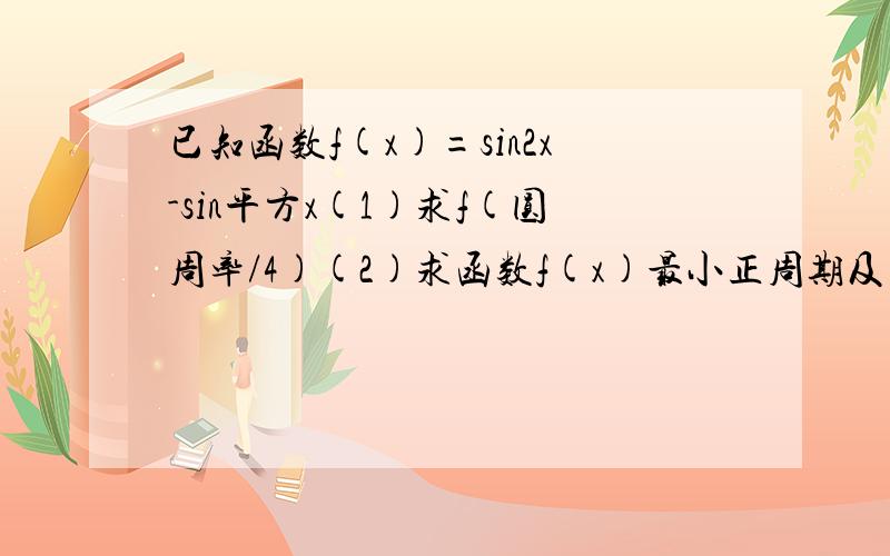 已知函数f(x)=sin2x-sin平方x(1)求f(圆周率/4)(2)求函数f(x)最小正周期及单调增区间(3)求函数f(x)的最大值及f(x)取最大值时x的集合错了错了,是f(x)=sin 2x-2sin平方 x