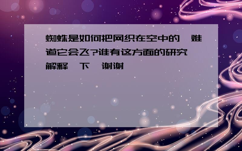 蜘蛛是如何把网织在空中的,难道它会飞?谁有这方面的研究,解释一下,谢谢