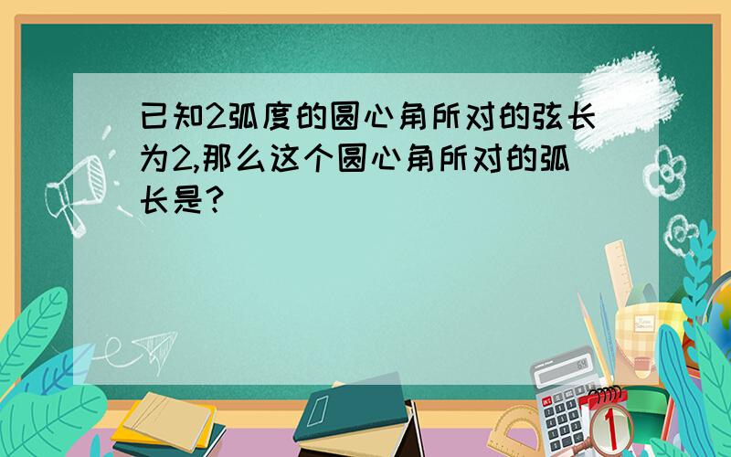 已知2弧度的圆心角所对的弦长为2,那么这个圆心角所对的弧长是?