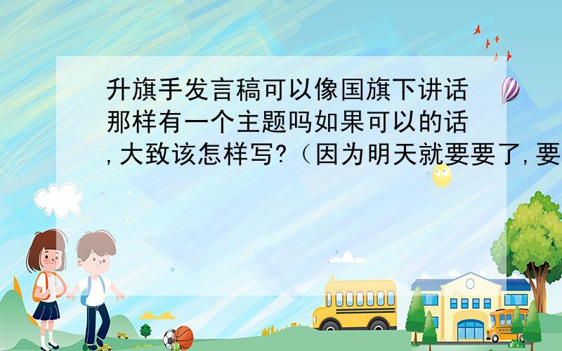 升旗手发言稿可以像国旗下讲话那样有一个主题吗如果可以的话,大致该怎样写?（因为明天就要要了,要来不及了,所以要个大致怎么写就可以了）,