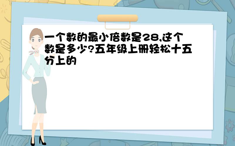 一个数的最小倍数是28,这个数是多少?五年级上册轻松十五分上的