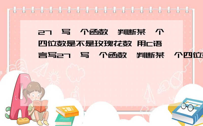 27、写一个函数,判断某一个四位数是不是玫瑰花数 用C语言写27、写一个函数,判断某一个四位数是不是玫瑰花数（所谓玫瑰花数即该四位数各位数字的四次方和恰好等于该数本身,如：1634=14+64