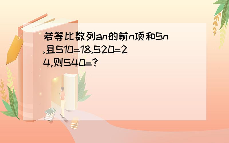 若等比数列an的前n项和Sn,且S10=18,S20=24,则S40=?