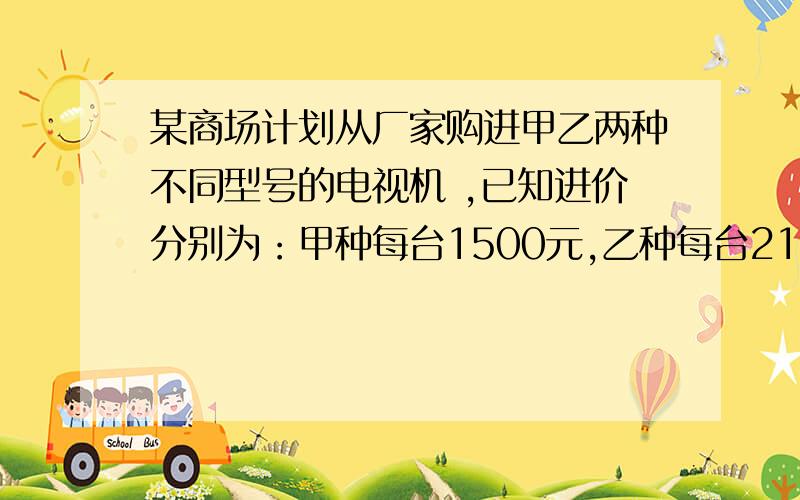 某商场计划从厂家购进甲乙两种不同型号的电视机 ,已知进价分别为：甲种每台1500元,乙种每台2100元.（1）若商场同时购进种两种不同型号的电视机50台,金额不超过7600元,商场有几种进货方案,