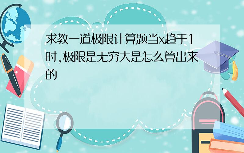 求教一道极限计算题当x趋于1时,极限是无穷大是怎么算出来的