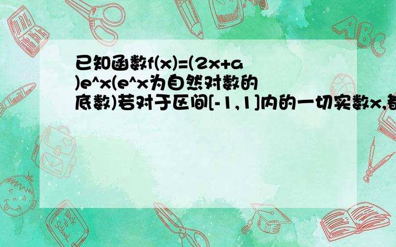 已知函数f(x)=(2x+a)e^x(e^x为自然对数的底数)若对于区间[-1,1]内的一切实数x,都有-2≤f（x）≤e²成立,求实数a的取值范围.