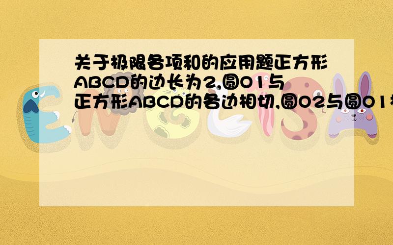 关于极限各项和的应用题正方形ABCD的边长为2,圆O1与正方形ABCD的各边相切,圆O2与圆O1相外切,且与正方形ABCD的两边相切（有四个）；又圆O3与圆O2相外切,且与正方形ABCD的两边相切；.1)求无穷个