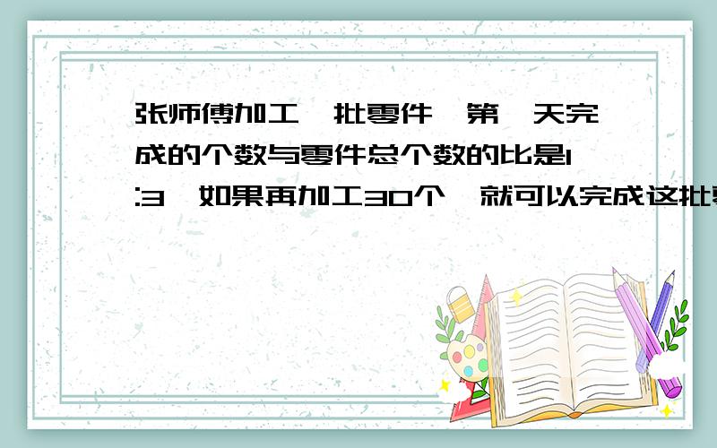 张师傅加工一批零件,第一天完成的个数与零件总个数的比是1:3,如果再加工30个,就可以完成这批零件的一半这批零件有多少个?