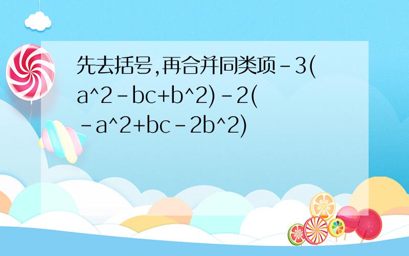 先去括号,再合并同类项-3(a^2-bc+b^2)-2(-a^2+bc-2b^2)