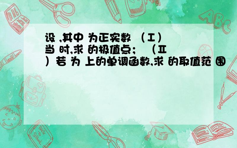 设 ,其中 为正实数 （Ⅰ）当 时,求 的极值点； （Ⅱ）若 为 上的单调函数,求 的取值范 围