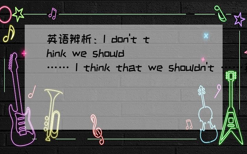 英语辨析：I don't think we should…… I think that we shouldn't ……英语辨析：I don't think we should stop to have a rest.I think that we shouldn't stop to have a rest.哪句语法更正确?为什么?