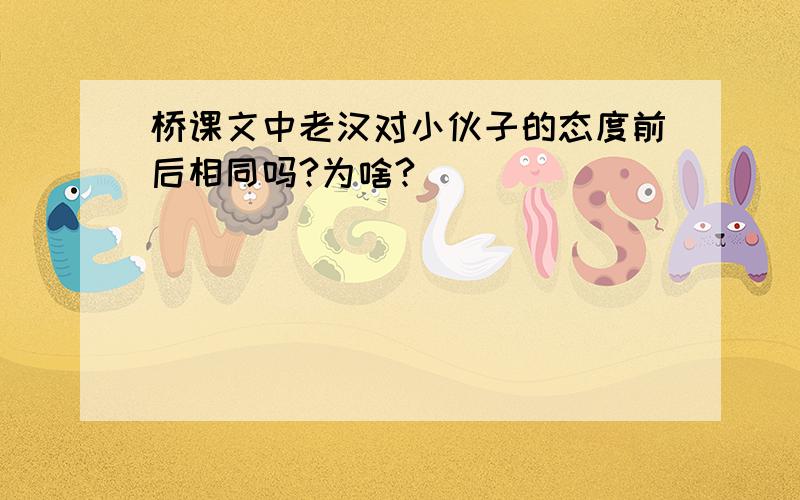 桥课文中老汉对小伙子的态度前后相同吗?为啥?