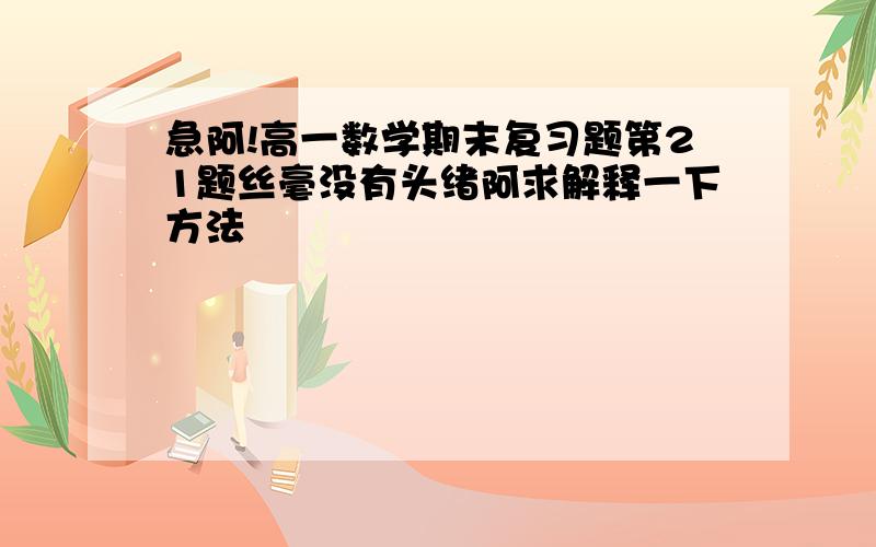 急阿!高一数学期末复习题第21题丝毫没有头绪阿求解释一下方法